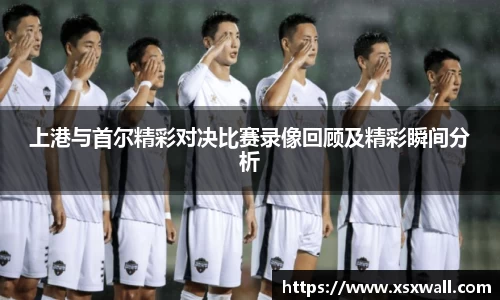 上港与首尔精彩对决比赛录像回顾及精彩瞬间分析